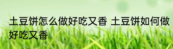 土豆饼怎么做好吃又香 土豆饼如何做好吃又香