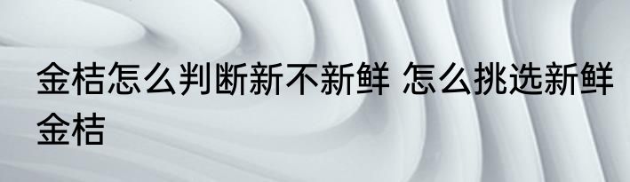 金桔怎么判断新不新鲜 怎么挑选新鲜金桔
