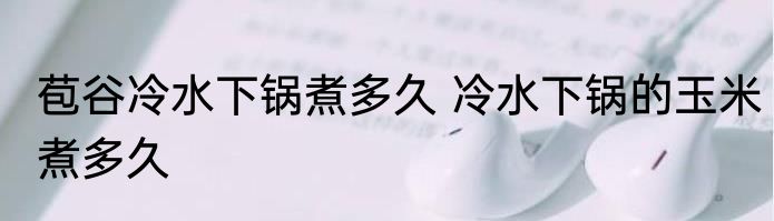 苞谷冷水下锅煮多久 冷水下锅的玉米煮多久