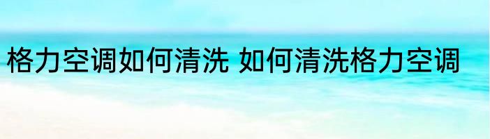格力空调如何清洗 如何清洗格力空调