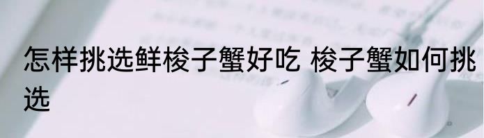 怎样挑选鲜梭子蟹好吃 梭子蟹如何挑选