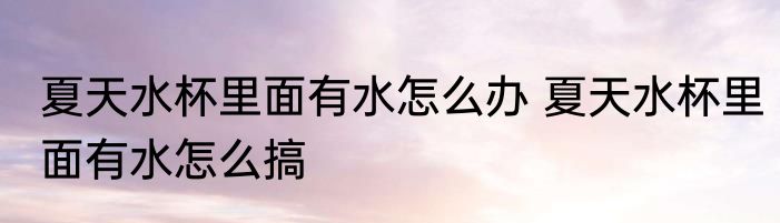 夏天水杯里面有水怎么办 夏天水杯里面有水怎么搞