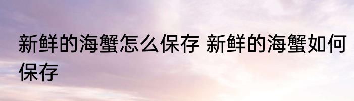 新鲜的海蟹怎么保存 新鲜的海蟹如何保存