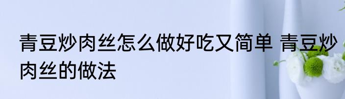 青豆炒肉丝怎么做好吃又简单 青豆炒肉丝的做法