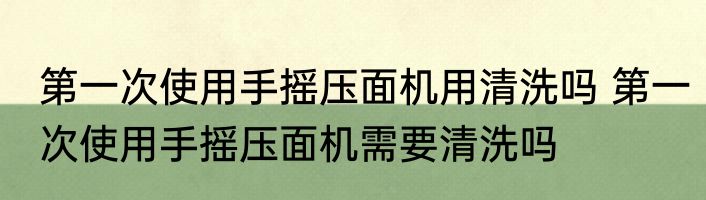 第一次使用手摇压面机用清洗吗 第一次使用手摇压面机需要清洗吗
