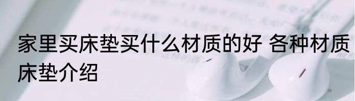 家里买床垫买什么材质的好 各种材质床垫介绍