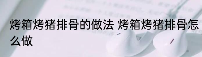 烤箱烤猪排骨的做法 烤箱烤猪排骨怎么做