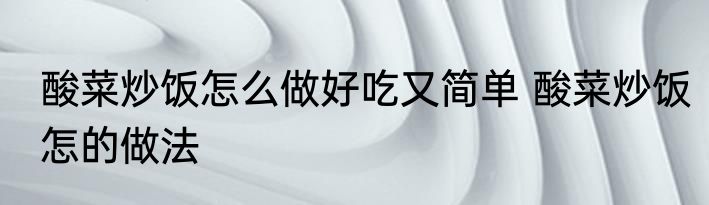 酸菜炒饭怎么做好吃又简单 酸菜炒饭怎的做法