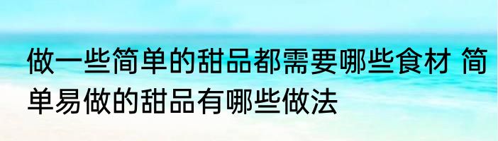 做一些简单的甜品都需要哪些食材 简单易做的甜品有哪些做法