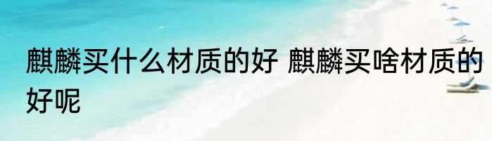 麒麟买什么材质的好 麒麟买啥材质的好呢