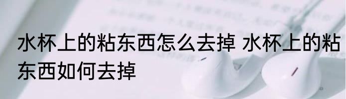 水杯上的粘东西怎么去掉 水杯上的粘东西如何去掉