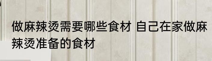做麻辣烫需要哪些食材 自己在家做麻辣烫准备的食材