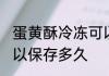 蛋黄酥冷冻可以放多久 蛋黄酥冷冻可以保存多久