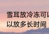 雪耳放冷冻可以放多久 雪耳放冷冻可以放多长时间