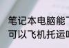 笔记本电脑能飞机托运吗 笔记本电脑可以飞机托运吗