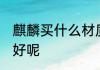 麒麟买什么材质的好 麒麟买啥材质的好呢