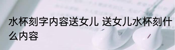 水杯刻字内容送女儿 送女儿水杯刻什么内容