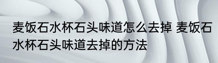 麦饭石水杯石头味道怎么去掉 麦饭石水杯石头味道去掉的方法