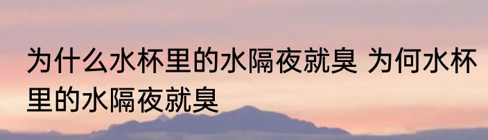 为什么水杯里的水隔夜就臭 为何水杯里的水隔夜就臭