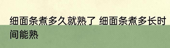 细面条煮多久就熟了 细面条煮多长时间能熟