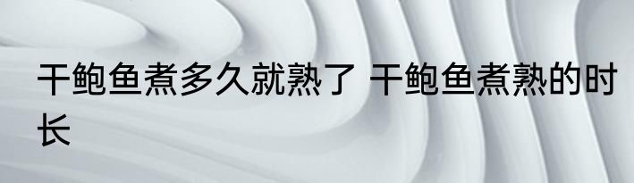 干鲍鱼煮多久就熟了 干鲍鱼煮熟的时长