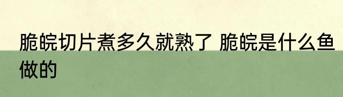 脆皖切片煮多久就熟了 脆皖是什么鱼做的