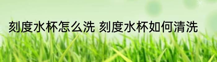 刻度水杯怎么洗 刻度水杯如何清洗