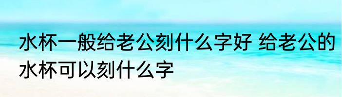 水杯一般给老公刻什么字好 给老公的水杯可以刻什么字