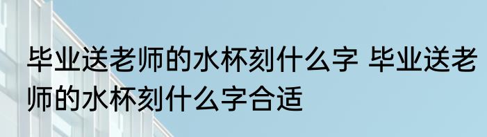 毕业送老师的水杯刻什么字 毕业送老师的水杯刻什么字合适