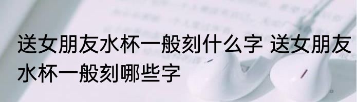 送女朋友水杯一般刻什么字 送女朋友水杯一般刻哪些字