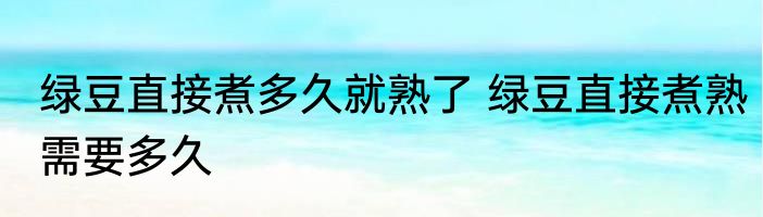 绿豆直接煮多久就熟了 绿豆直接煮熟需要多久