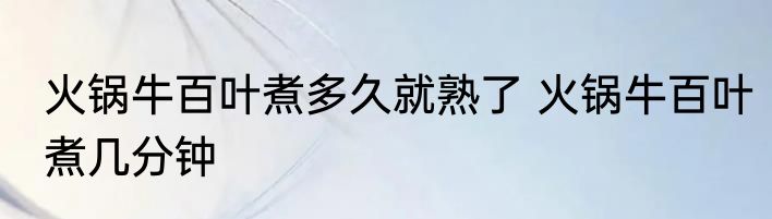 火锅牛百叶煮多久就熟了 火锅牛百叶煮几分钟