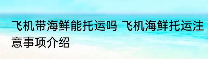 飞机带海鲜能托运吗 飞机海鲜托运注意事项介绍