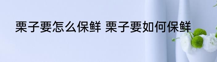 栗子要怎么保鲜 栗子要如何保鲜
