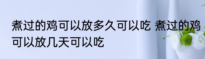 煮过的鸡可以放多久可以吃 煮过的鸡可以放几天可以吃