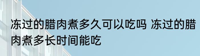 冻过的腊肉煮多久可以吃吗 冻过的腊肉煮多长时间能吃