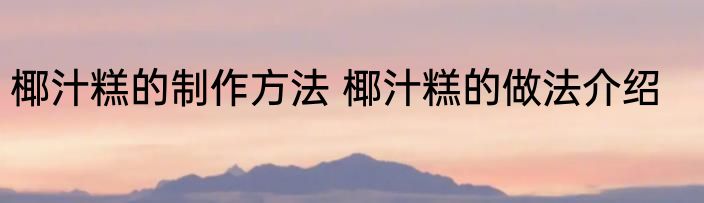 椰汁糕的制作方法 椰汁糕的做法介绍