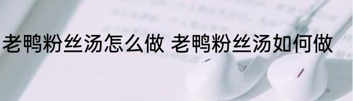 老鸭粉丝汤怎么做 老鸭粉丝汤如何做