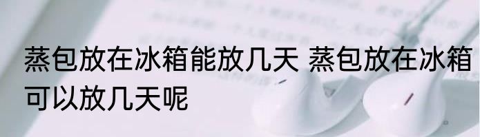 蒸包放在冰箱能放几天 蒸包放在冰箱可以放几天呢