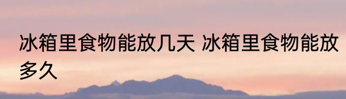 冰箱里食物能放几天 冰箱里食物能放多久