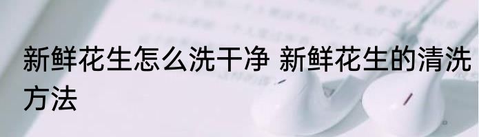 新鲜花生怎么洗干净 新鲜花生的清洗方法