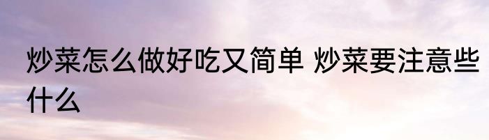 炒菜怎么做好吃又简单 炒菜要注意些什么