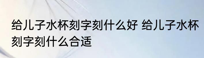 给儿子水杯刻字刻什么好 给儿子水杯刻字刻什么合适