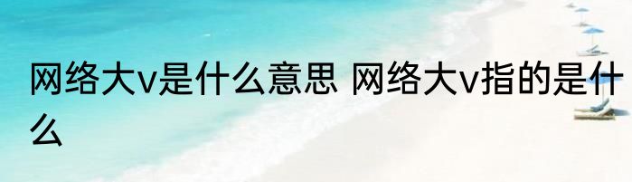网络大v是什么意思 网络大v指的是什么