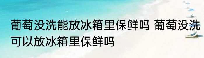 葡萄没洗能放冰箱里保鲜吗 葡萄没洗可以放冰箱里保鲜吗