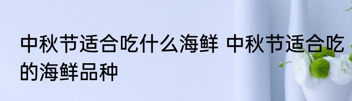 中秋节适合吃什么海鲜 中秋节适合吃的海鲜品种