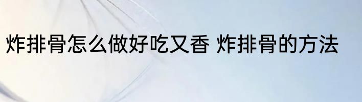 炸排骨怎么做好吃又香 炸排骨的方法