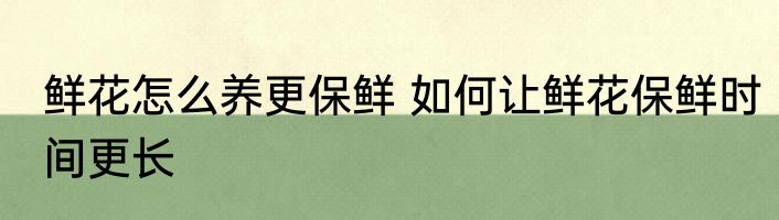 鲜花怎么养更保鲜 如何让鲜花保鲜时间更长