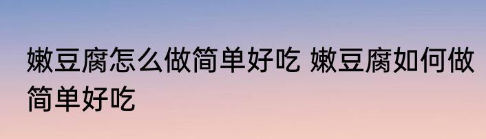 嫩豆腐怎么做简单好吃 嫩豆腐如何做简单好吃