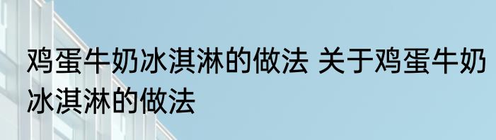 鸡蛋牛奶冰淇淋的做法 关于鸡蛋牛奶冰淇淋的做法